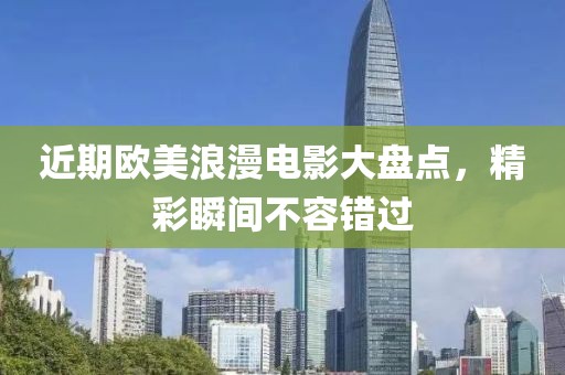 近期歐美浪漫電影大盤點(diǎn)，精彩瞬間不容錯(cuò)過(guò)