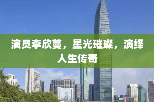 演員李欣蔓，星光璀璨，演繹人生傳奇