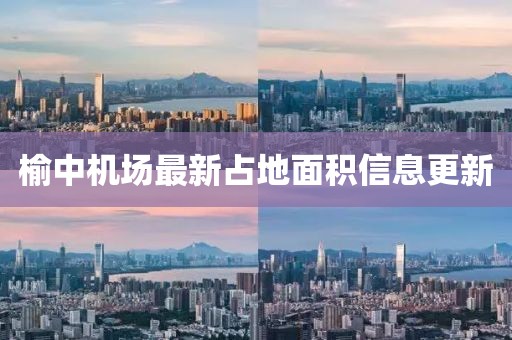 榆中機場最新占地面積信息更新
