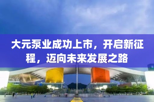 大元泵業(yè)成功上市，開啟新征程，邁向未來發(fā)展之路