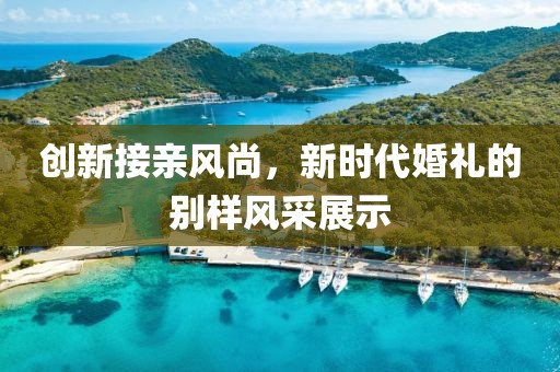 創(chuàng)新接親風(fēng)尚，新時(shí)代婚禮的別樣風(fēng)采展示