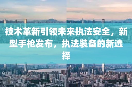 技術(shù)革新引領(lǐng)未來執(zhí)法安全，新型手槍發(fā)布，執(zhí)法裝備的新選擇