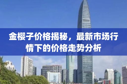 金櫻子價(jià)格揭秘，最新市場(chǎng)行情下的價(jià)格走勢(shì)分析