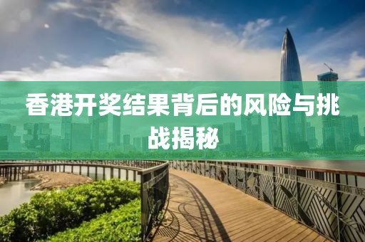 香港開獎(jiǎng)結(jié)果背后的風(fēng)險(xiǎn)與挑戰(zhàn)揭秘