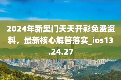 2024年新奧門天天開彩免費(fèi)資料，最新核心解答落實_ios13.24.27