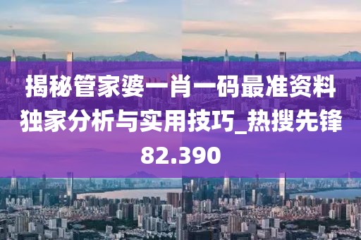 揭秘管家婆一肖一碼最準(zhǔn)資料獨(dú)家分析與實(shí)用技巧_熱搜先鋒82.390
