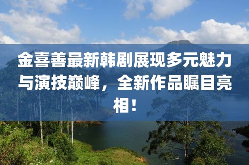 金喜善最新韓劇展現(xiàn)多元魅力與演技巔峰，全新作品矚目亮相！