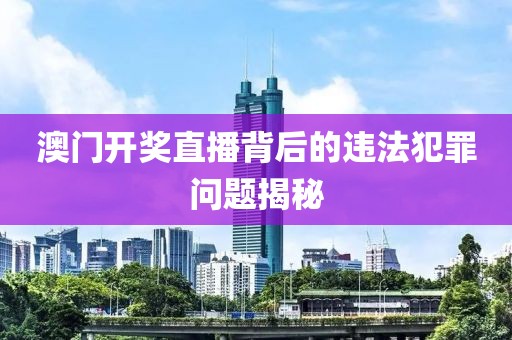 澳門(mén)開(kāi)獎(jiǎng)直播背后的違法犯罪問(wèn)題揭秘