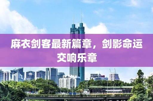 麻衣劍客最新篇章，劍影命運(yùn)交響樂(lè)章