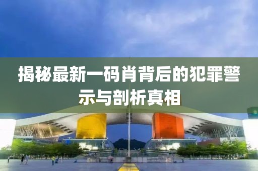 揭秘最新一碼肖背后的犯罪警示與剖析真相