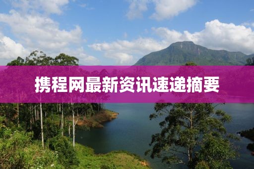 攜程網(wǎng)最新資訊速遞摘要