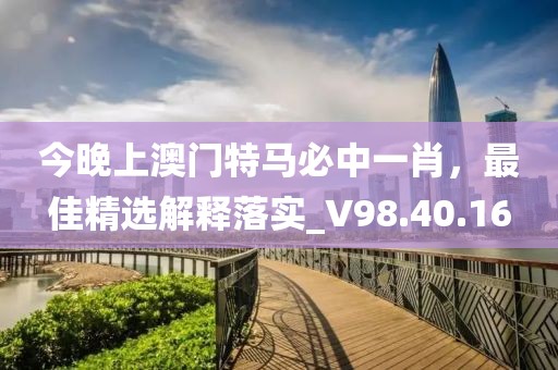 今晚上澳門特馬必中一肖，最佳精選解釋落實(shí)_V98.40.16