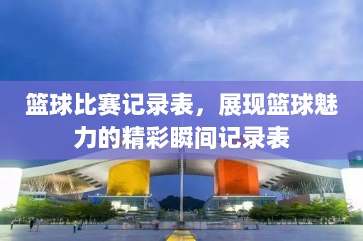 籃球比賽記錄表，展現(xiàn)籃球魅力的精彩瞬間記錄表