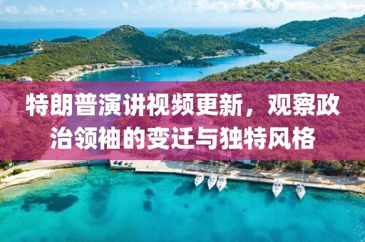 特朗普演講視頻更新，觀察政治領(lǐng)袖的變遷與獨(dú)特風(fēng)格