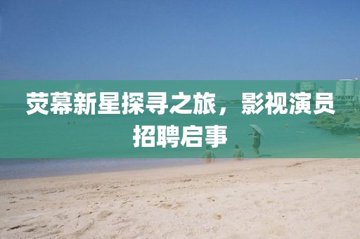 熒幕新星探尋之旅，影視演員招聘啟事