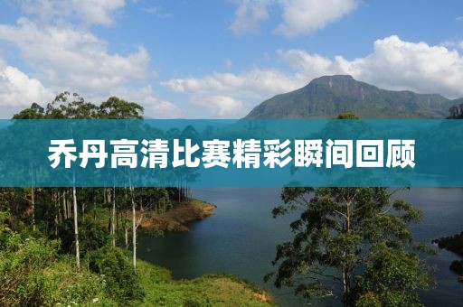 喬丹高清比賽精彩瞬間回顧