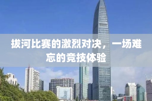 拔河比賽的激烈對(duì)決，一場難忘的競技體驗(yàn)