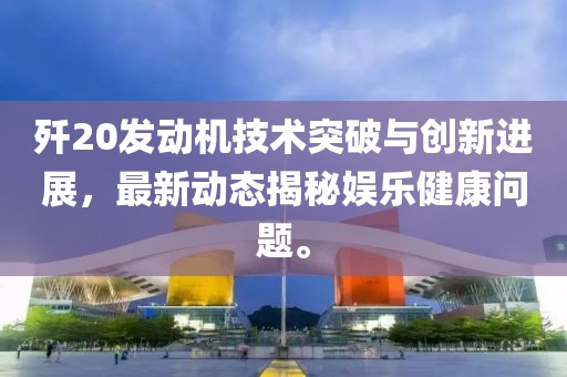 殲20發(fā)動(dòng)機(jī)技術(shù)突破與創(chuàng)新進(jìn)展，最新動(dòng)態(tài)揭秘娛樂(lè)健康問(wèn)題。