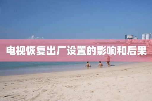 電視恢復(fù)出廠設(shè)置的影響和后果