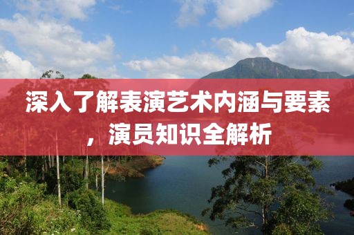深入了解表演藝術(shù)內(nèi)涵與要素，演員知識全解析