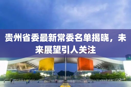 貴州省委最新常委名單揭曉，未來展望引人關(guān)注