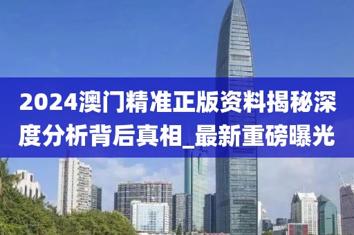 2024澳門精準(zhǔn)正版資料揭秘深度分析背后真相_最新重磅曝光