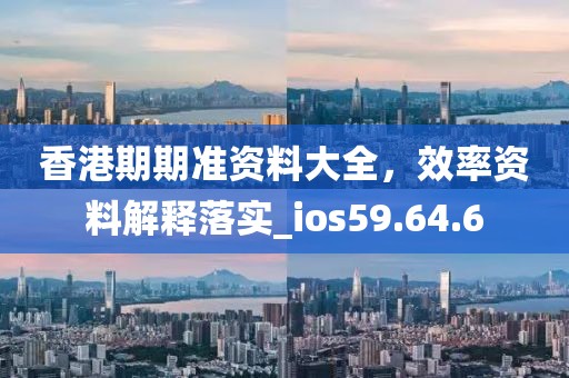 香港期期準(zhǔn)資料大全，效率資料解釋落實_ios59.64.6