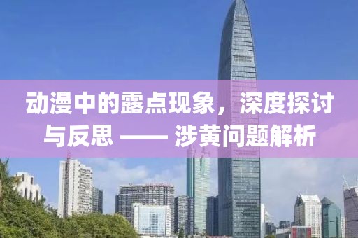 動漫中的露點現(xiàn)象，深度探討與反思 —— 涉黃問題解析