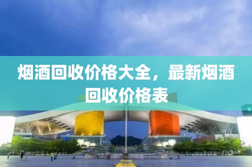 煙酒回收價格大全，最新煙酒回收價格表