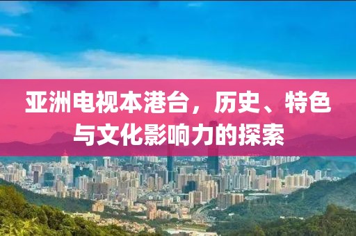 亞洲電視本港臺，歷史、特色與文化影響力的探索
