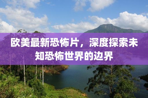 歐美最新恐怖片，深度探索未知恐怖世界的邊界