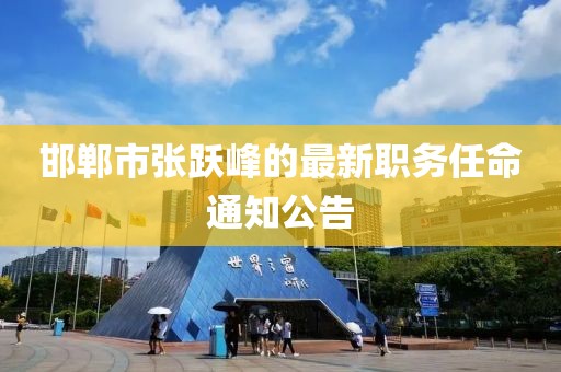 邯鄲市張躍峰的最新職務(wù)任命通知公告