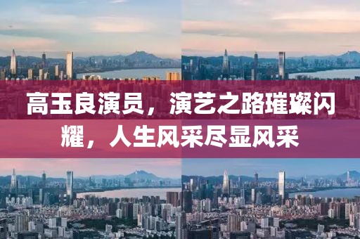 高玉良演員，演藝之路璀璨閃耀，人生風(fēng)采盡顯風(fēng)采