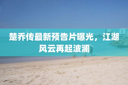 楚喬傳最新預(yù)告片曝光，江湖風(fēng)云再起波瀾