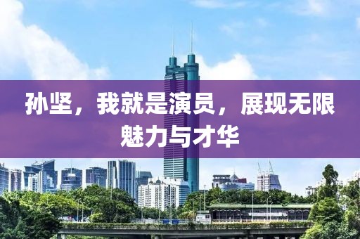孫堅(jiān)，我就是演員，展現(xiàn)無(wú)限魅力與才華