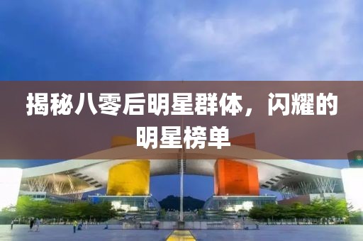 揭秘八零后明星群體，閃耀的明星榜單
