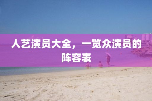 人藝演員大全，一覽眾演員的陣容表