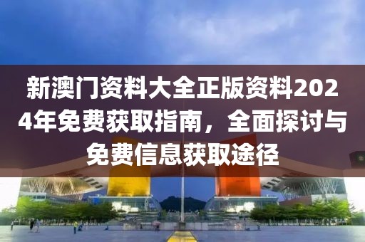 新澳門資料大全正版資料2024年免費獲取指南，全面探討與免費信息獲取途徑