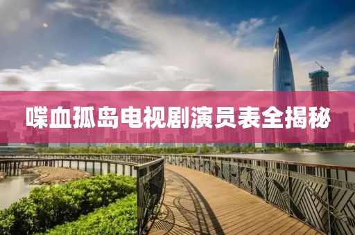 喋血孤島電視劇演員表全揭秘