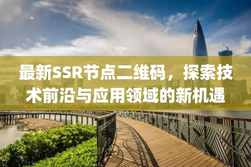 最新SSR節(jié)點二維碼，探索技術前沿與應用領域的新機遇