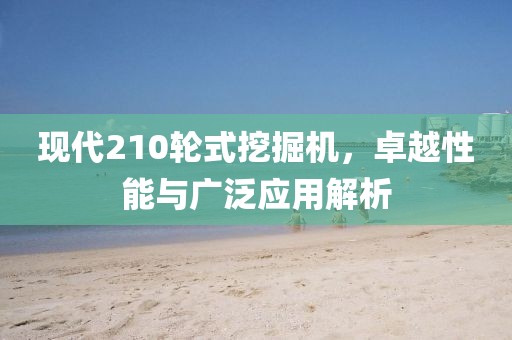 現(xiàn)代210輪式挖掘機(jī)，卓越性能與廣泛應(yīng)用解析