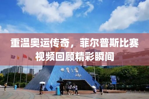 重溫奧運(yùn)傳奇，菲爾普斯比賽視頻回顧精彩瞬間