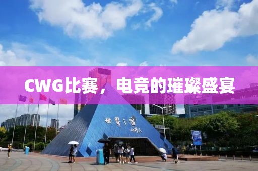 CWG比賽，電競的璀璨盛宴