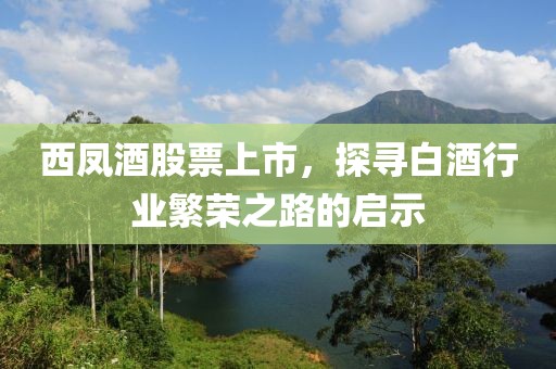 西鳳酒股票上市，探尋白酒行業(yè)繁榮之路的啟示