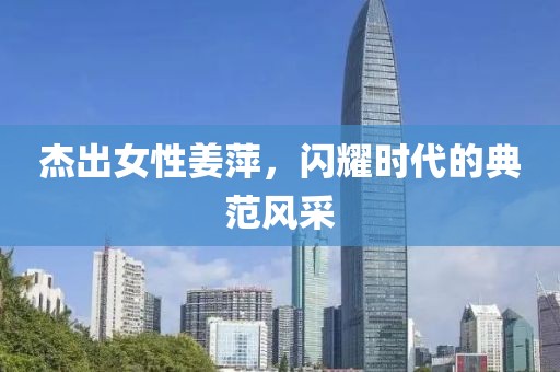 杰出女性姜萍，閃耀時(shí)代的典范風(fēng)采
