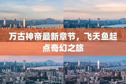 萬古神帝最新章節(jié)，飛天魚起點(diǎn)奇幻之旅