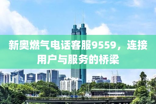 新奧燃氣電話客服9559，連接用戶與服務的橋梁