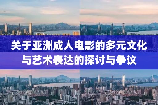 關(guān)于亞洲成人電影的多元文化與藝術(shù)表達(dá)的探討與爭(zhēng)議