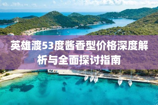 英雄渡53度醬香型價格深度解析與全面探討指南