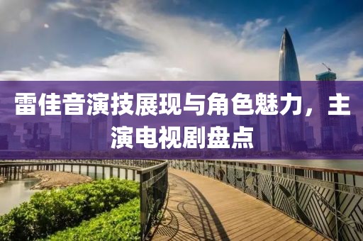 雷佳音演技展現(xiàn)與角色魅力，主演電視劇盤點(diǎn)